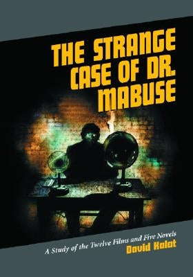The Strange Case of Dr. Mabuse: A Study of the Twelve Films and Five Novels by Kalat, David