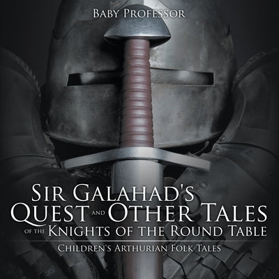 Sir Galahad's Quest and Other Tales of the Knights of the Round Table Children's Arthurian Folk Tales by Baby Professor