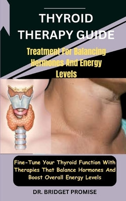 Thyroid THERAPY GUIDE: Treatment For Balancing Hormones And Energy Levels: Fine-Tune Your Thyroid Function With Therapies That Balance Hormon by Promise, Bridget