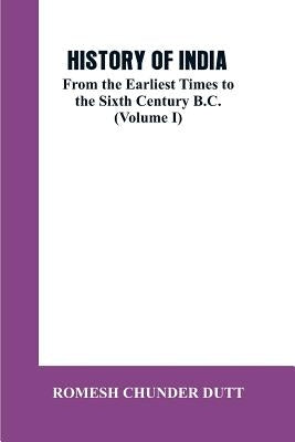 History of India: From the Earliest Times to the Sixth Century B.C. (Volume I) by Dutt, Romesh Chunder