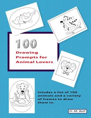 100 Drawing Prompts for Animal Lovers: Includes a list of 100 animals and a variety of frames to draw them in. by Bell, Diane Marie