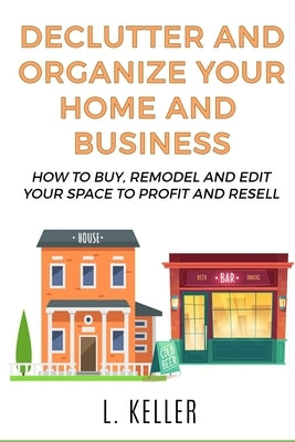Declutter and Organize Your Home and Business: How to buy, remodel and edit your space to profit and resell by Turner, Robert