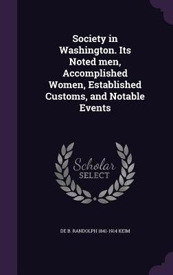 Society in Washington. Its Noted men, Accomplished Women, Established Customs, and Notable Events by Keim, De B. Randolph 1841-1914