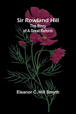 Sir Rowland Hill: The Story of a Great Reform by Smyth, Eleanor