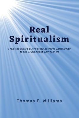 Real Spiritualism: From the Misled Views of Mainstream Christianity to the Truth About Spiritualism by Williams, Thomas E.
