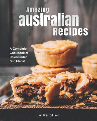 Amazing Australian Recipes: A Complete Cookbook of Down Under Dish Ideas! by Allen, Allie