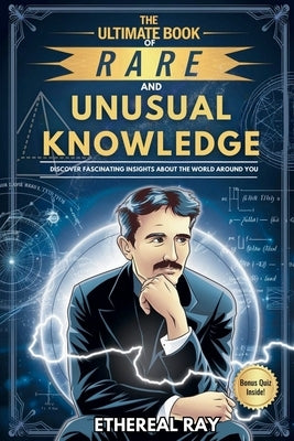 The Ultimate Book of Rare and Unusual Knowledge: Discover Fascinating Insights About the World Around You: Captivating yet Interesting Facts and Stori by Ray, Ethereal