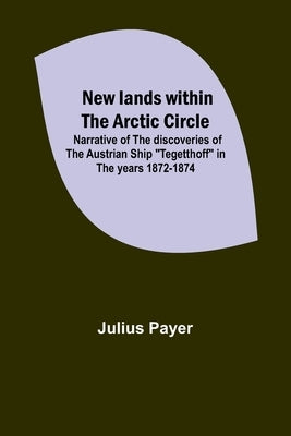 New lands within the Arctic circle; Narrative of the discoveries of the Austrian ship Tegetthoff in the years 1872-1874 by Payer, Julius