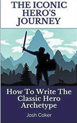 The Iconic Hero's Journey: How To Write The Classic Hero Archetype by Coker, Josh