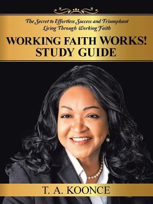Working Faith Works! Study Guide: The Secret to Effortless Success and Triumphant Living Through Working Faith by Koonce, T. a.