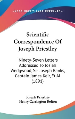 Scientific Correspondence Of Joseph Priestley: Ninety-Seven Letters Addressed To Josiah Wedgwood, Sir Joseph Banks, Captain James Keir, Et Al (1891) by Priestley, Joseph