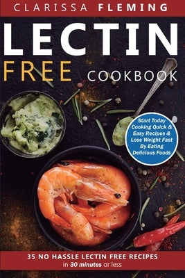 Lectin Free Cookbook: No Hassle Lectin Free Recipes In 30 Minutes or Less (Start Today Cooking Quick & Easy Recipes & Lose Weight Fast By Eating Delic by Fleming, Clarissa