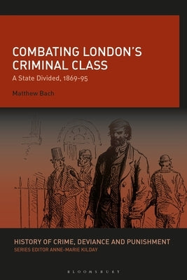 Combating London's Criminal Class: A State Divided, 1869-95 by Bach, Matthew