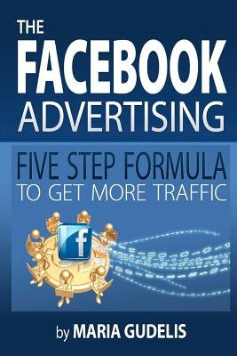 The Facebook Advertising Five Step Formula to Get More Traffic by Gudelis, Maria