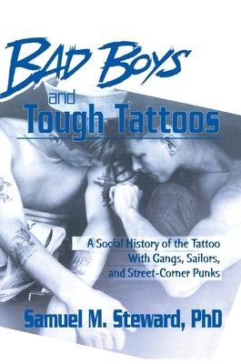 Bad Boys and Tough Tattoos: A Social History of the Tattoo With Gangs, Sailors, and Street-Corner Punks 1950-1965 by Steward, Samuel M.