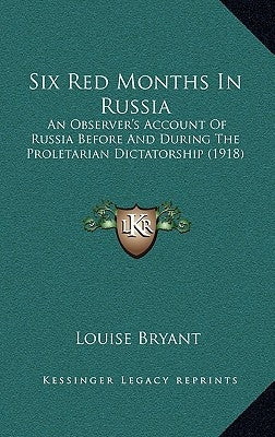 Six Red Months In Russia: An Observer's Account Of Russia Before And During The Proletarian Dictatorship (1918) by Bryant, Louise