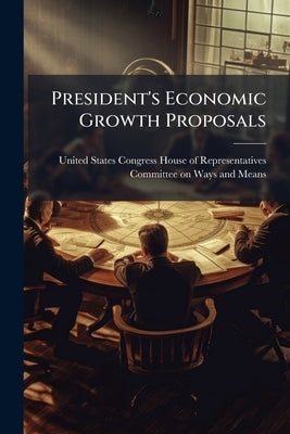President's Economic Growth Proposals by United States Congress House of Represen