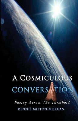 A Cosmiculous Conversation: An anthology of divinely crafted poetry by Morgan, Dennis Milton