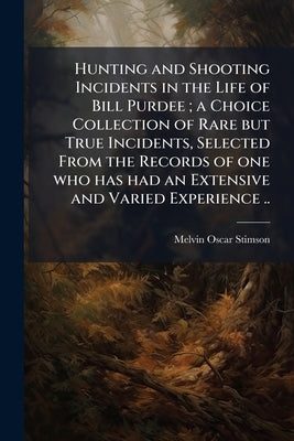 Hunting and Shooting Incidents in the Life of Bill Purdee; a Choice Collection of Rare but True Incidents, Selected From the Records of one who has ha by Stimson, Melvin Oscar
