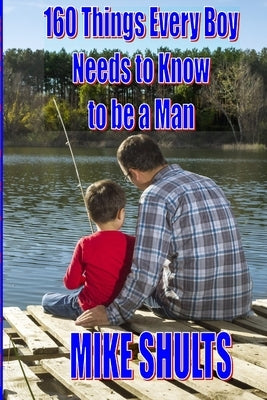 160 things every boy needs to know to be a man by Shults, Mike