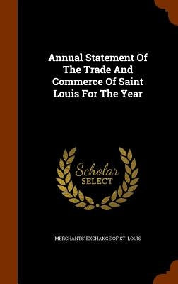 Annual Statement Of The Trade And Commerce Of Saint Louis For The Year by Merchants' Exchange of St Louis