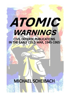 Atomic Warnings: Civil Defense Publications in the Early Cold War, 1945-1965 by Scheibach, Michael