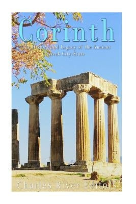 Corinth: The History and Legacy of the Ancient Greek City-State by Charles River Editors
