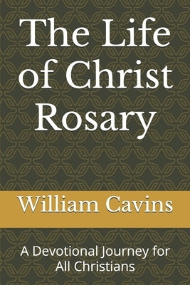 The Life of Christ Rosary: A Devotional Journey for All Christians by Cavins, William R.