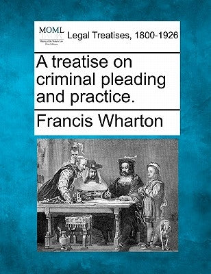 A treatise on criminal pleading and practice. by Wharton, Francis
