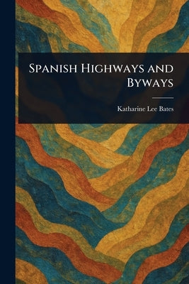 Spanish Highways and Byways by Bates, Katharine Lee