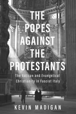 The Popes Against the Protestants: The Vatican and Evangelical Christianity in Fascist Italy by Madigan, Kevin