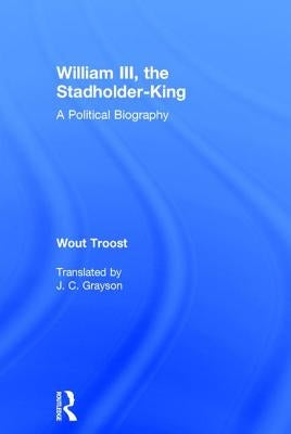 William III, the Stadholder-King: A Political Biography by Troost, Wout