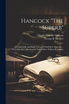 Hancock "The Superb": The Early Life and Public Career of Winfield S. Hancock ... Including Also a Sketch of the Life of Hon. William H. English by Denison, Charles Wheeler