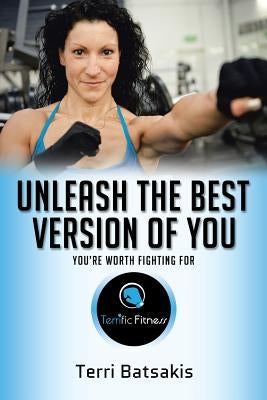 Unleash the Best Version of You: You're Worth Fighting For by Batsakis, Terri