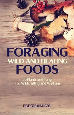 Foraging Wild And Healing Foods: 30 Plants and Fungi For Wildcrafting and Wellness by Kinnard, Rodger
