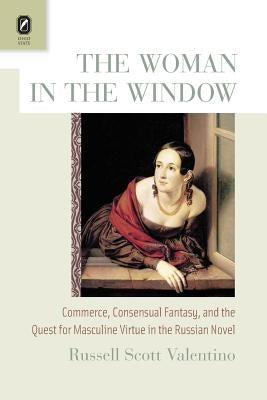 The Woman in the Window: Commerce, Consensual Fantasy, and the Quest for Masculine Virtue in the Russian Novel by Valentino, Russell Scott