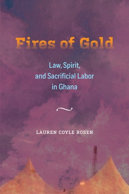 Fires of Gold: Law, Spirit, and Sacrificial Labor in Ghana Volume 4 by Coyle Rosen, Lauren