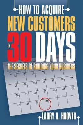 How to Acquire New Customers in 30 Days: The Secrets of Building Your Business by Hoover, Larry A.