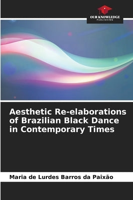 Aesthetic Re-elaborations of Brazilian Black Dance in Contemporary Times by Barros Da Paix?o, Maria de Lurdes
