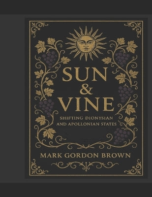 Sun & Vine: Shifting Dionysian and Apollonian States by Brown, Mark Gordon