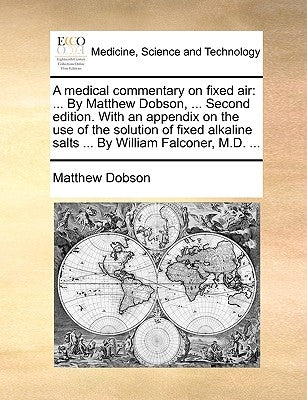 A Medical Commentary on Fixed Air: By Matthew Dobson, ... Second Edition. with an Appendix on the Use of the Solution of Fixed Alkaline Salts ... by W by Dobson, Matthew