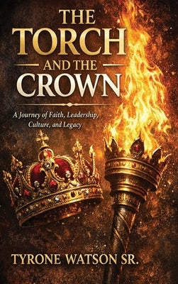The Torch and the Crown: A Journey of Faith, Leadership, Culture and Legacy by , Tyrone Watson, Sr.