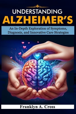 Understanding Alzheimer's: An In-Depth Exploration of Symptoms, Diagnosis, and Innovative Care Strategies by Cross, Franklyn
