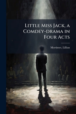 Little Miss Jack, a Comdey-drama in Four Acts by Mortimer, Lillian [From Old Catalog]
