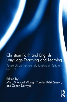 Christian Faith and English Language Teaching and Learning: Research on the Interrelationship of Religion and ELT by Shepard Wong, Mary
