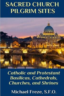 Sacred Church Pilgrim Sites: Catholic and Protestant Basilicas, Cathedrals, Churches, and Shrines by Freze, Michael