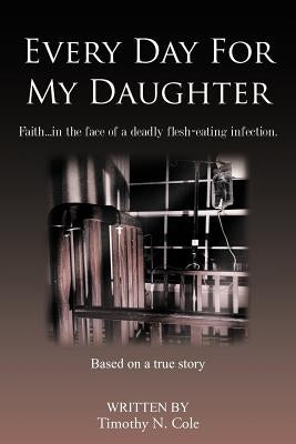 Every Day for My Daughter: Faith...in the Face of a Deadly Flesh-Eating Infection. by Cole, Timothy N.