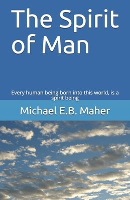 The Spirit of Man: Every human being born into this world, is a spirit being by Maher, Michael E. B.