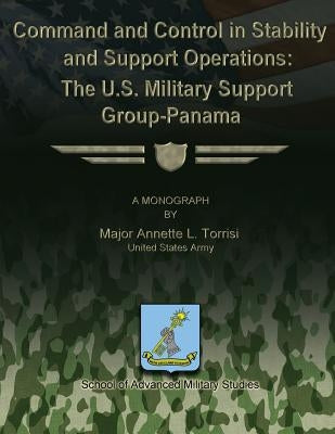 Command and Control in Stability and Support Operations: The U.S. Military Support Group-Panama by Studies, School Of Advanced Military