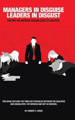 Managers in Disguise-Leaders in Disgust: The Not-So Obvious Roadblocks to Success by Wood, Robert E.